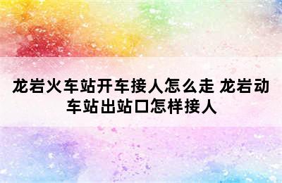 龙岩火车站开车接人怎么走 龙岩动车站出站口怎样接人